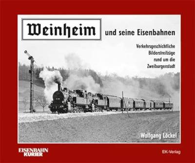 Weinheim und seine Eisenbahnen: Verkehrsgeschichtliche Bilderstreifzüge rund um die Zweiburgenstadt
